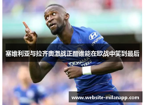 塞维利亚与拉齐奥激战正酣谁能在欧战中笑到最后 塞维利亚与拉齐奥激战正酣谁能在欧战中笑到最后